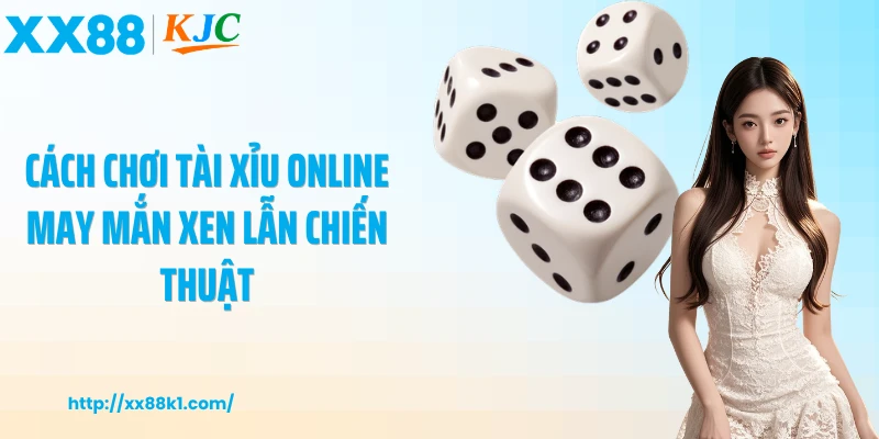 Cách chơi tài xỉu online may mắn xen lẫn chiến thuật