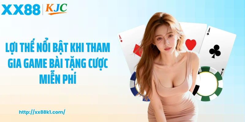 Lợi thế nổi bật khi tham gia game bài tặng cược miễn phí